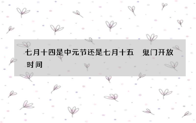 七月十四是中元节还是七月十五 鬼门开放时间
